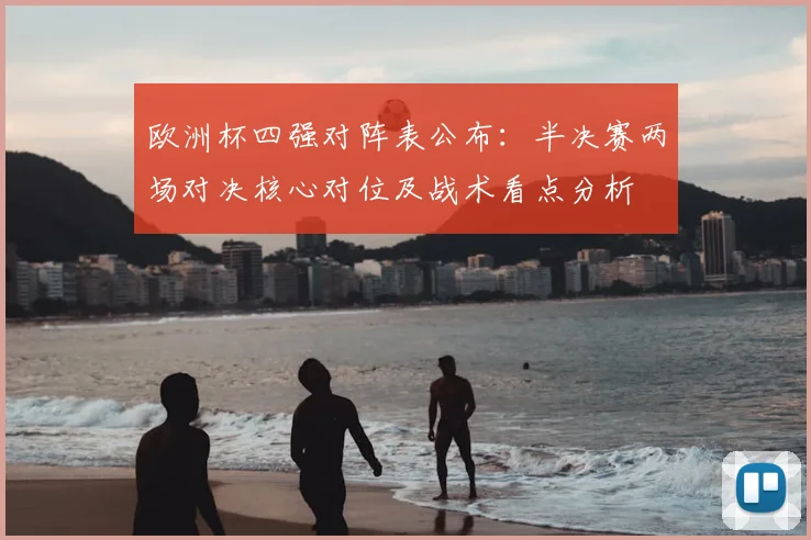 欧洲杯四强对阵表公布:半决赛两场对决核心对位及战术看点分析