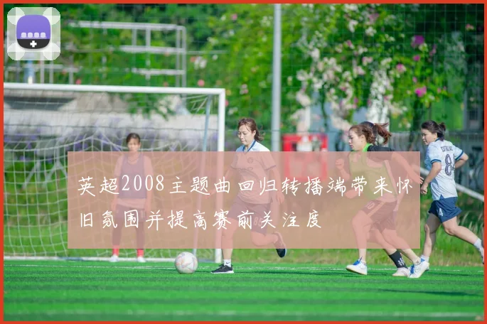 英超2008主题曲回归转播端带来怀旧氛围并提高赛前关注度