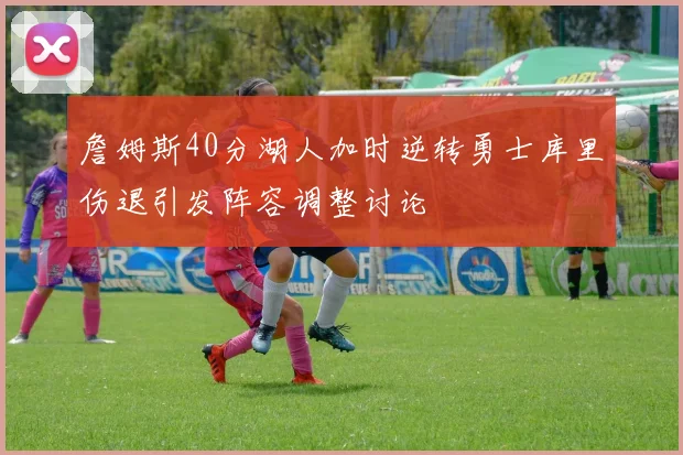 詹姆斯40分湖人加时逆转勇士库里伤退引发阵容调整讨论