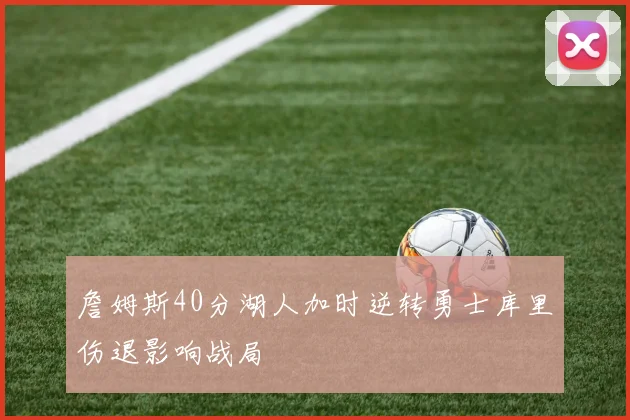 詹姆斯40分湖人加时逆转勇士库里伤退影响战局