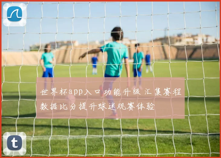 世界杯app入口功能升级 汇集赛程数据比分提升球迷观赛体验