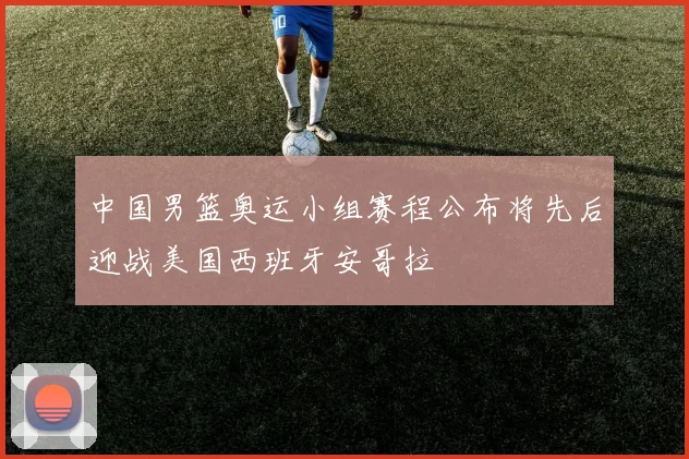 中国男篮奥运小组赛程公布将先后迎战美国西班牙安哥拉