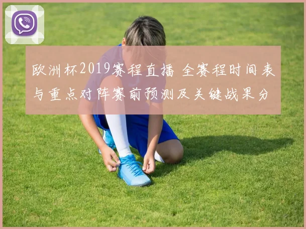 欧洲杯2019赛程直播 全赛程时间表与重点对阵赛前预测及关键战果分析