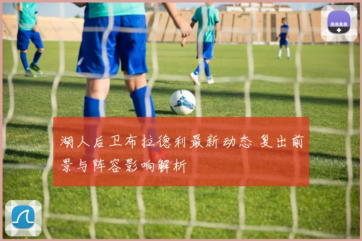 湖人后卫布拉德利最新动态 复出前景与阵容影响解析