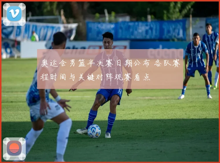 奥运会男篮半决赛日期公布 各队赛程时间与关键对阵观赛看点