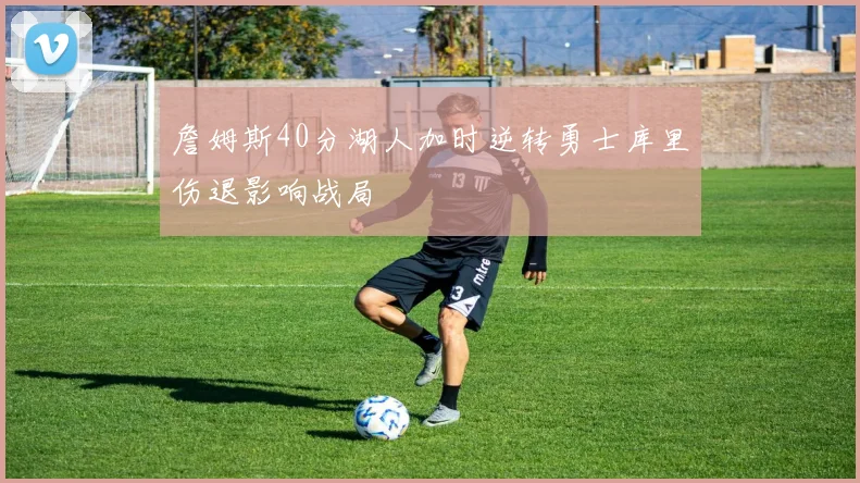 詹姆斯40分湖人加时逆转勇士库里伤退影响战局