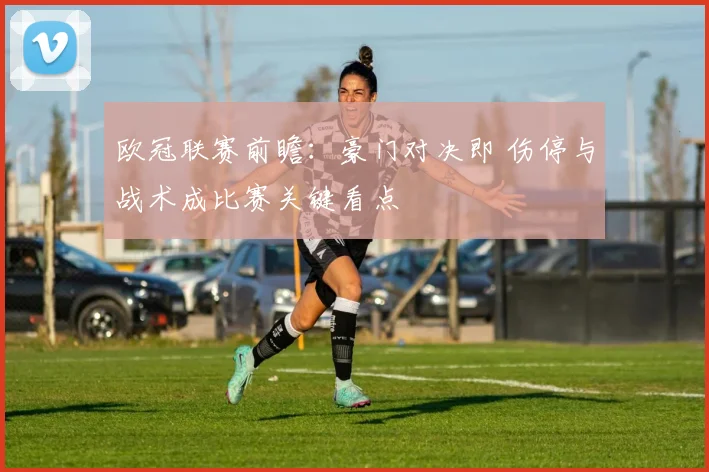 欧冠联赛前瞻：豪门对决即 伤停与战术成比赛关键看点