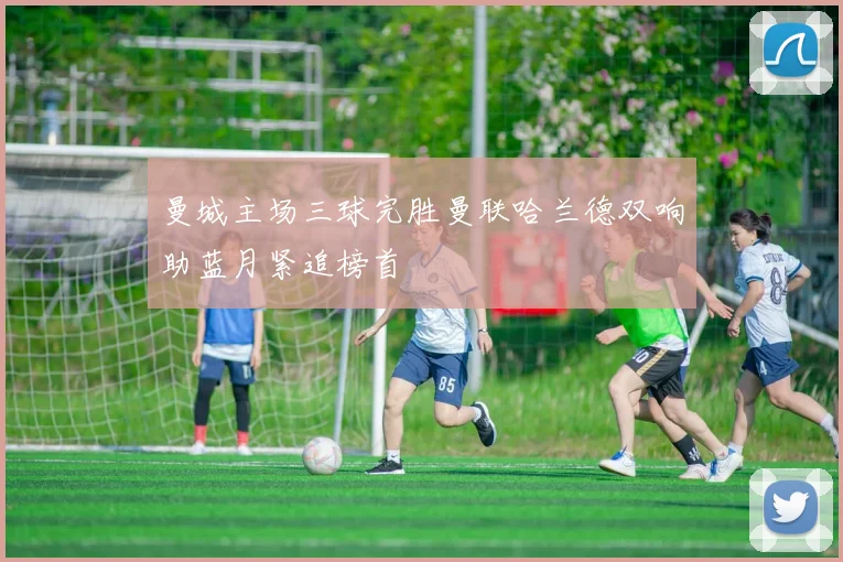 曼城主场三球完胜曼联哈兰德双响助蓝月紧追榜首