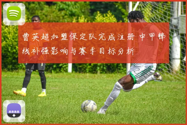 曹英超加盟保定队完成注册 中甲锋线补强影响与赛季目标分析