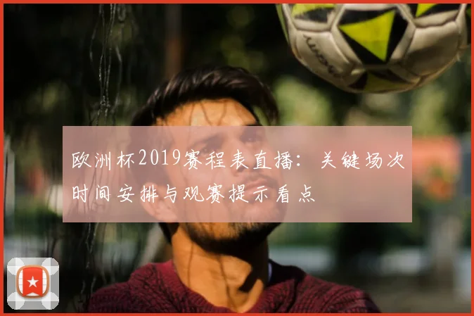 欧洲杯2019赛程表直播：关键场次时间安排与观赛提示看点