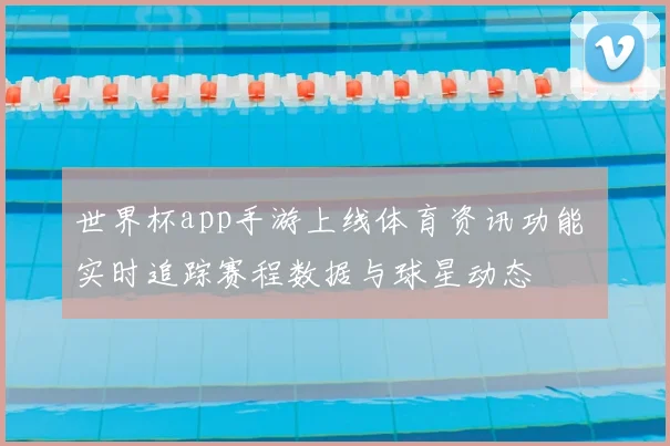 世界杯app手游上线体育资讯功能 实时追踪赛程数据与球星动态