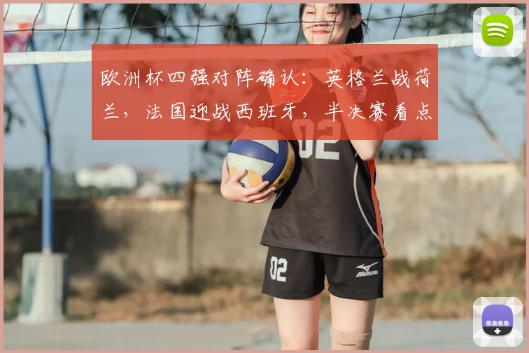 欧洲杯四强对阵确认:英格兰战荷兰,法国迎战西班牙,半决赛看点