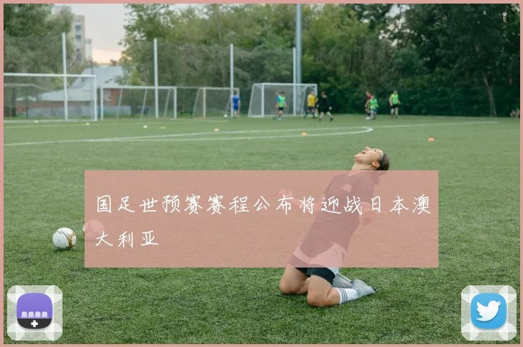 国足世预赛赛程公布将迎战日本澳大利亚
