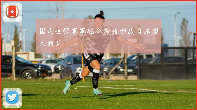 国足世预赛赛程公布将迎战日本澳大利亚