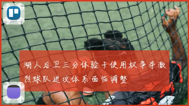 湖人后卫三分体验卡使用权争夺激烈球队进攻体系面临调整