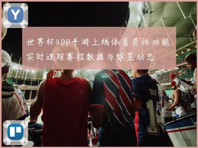 世界杯app手游上线体育资讯功能 实时追踪赛程数据与球星动态