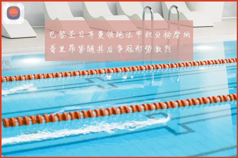 巴黎圣日耳曼领跑法甲积分榜摩纳哥里昂紧随其后争冠形势激烈