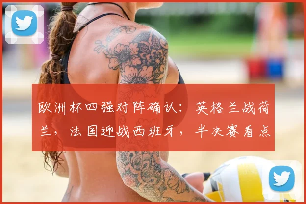 欧洲杯四强对阵确认：英格兰战荷兰，法国迎战西班牙，半决赛看点
