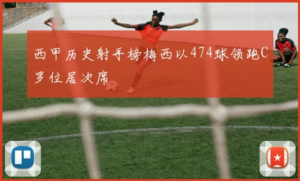 西甲历史射手榜梅西以474球领跑C罗位居次席