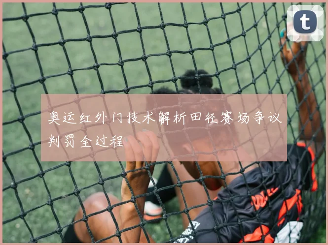 奥运红外门技术解析田径赛场争议判罚全过程