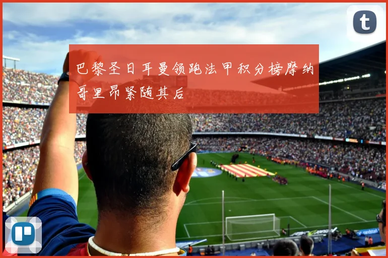 巴黎圣日耳曼领跑法甲积分榜摩纳哥里昂紧随其后