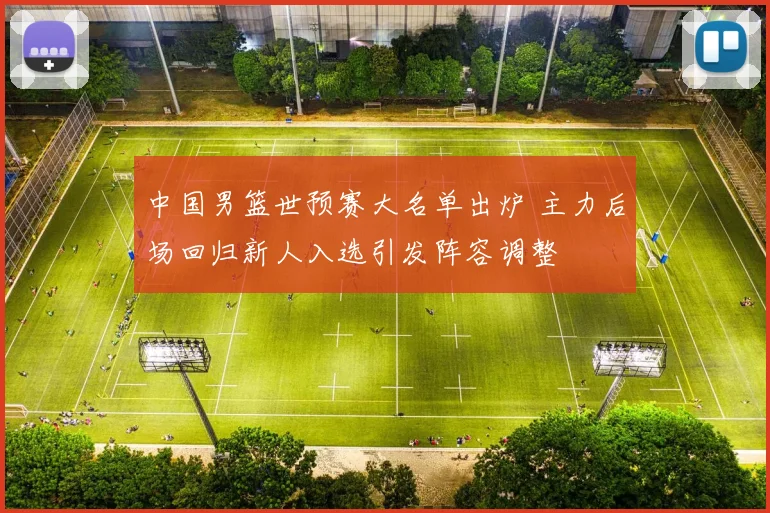 中国男篮世预赛大名单出炉 主力后场回归新人入选引发阵容调整