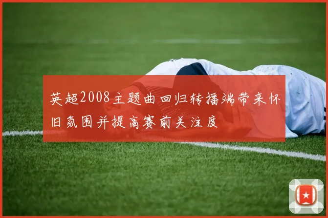 英超2008主题曲回归转播端带来怀旧氛围并提高赛前关注度