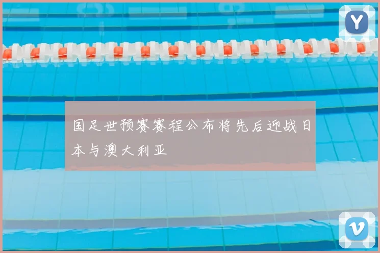 国足世预赛赛程公布将先后迎战日本与澳大利亚