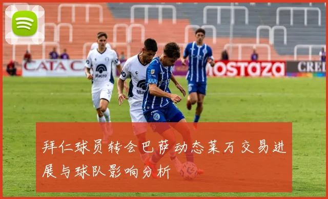 拜仁球员转会巴萨动态莱万交易进展与球队影响分析