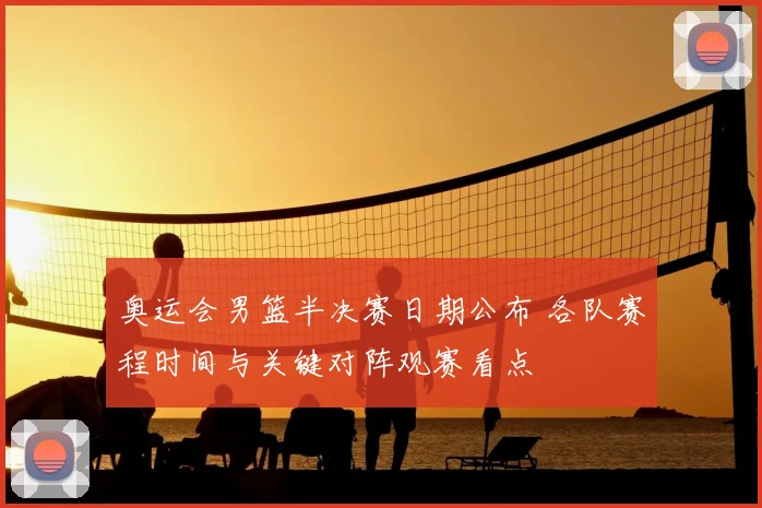 奥运会男篮半决赛日期公布 各队赛程时间与关键对阵观赛看点