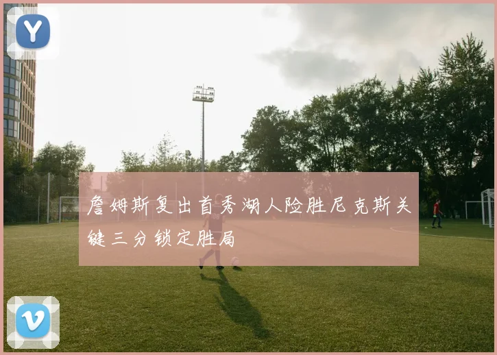 詹姆斯复出首秀湖人险胜尼克斯关键三分锁定胜局