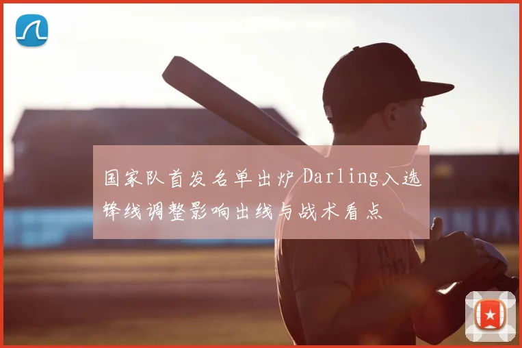 国家队首发名单出炉 Darling入选锋线调整影响出线与战术看点
