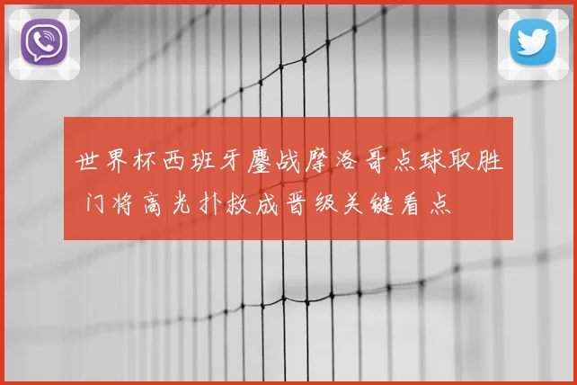 世界杯西班牙鏖战摩洛哥点球取胜 门将高光扑救成晋级关键看点