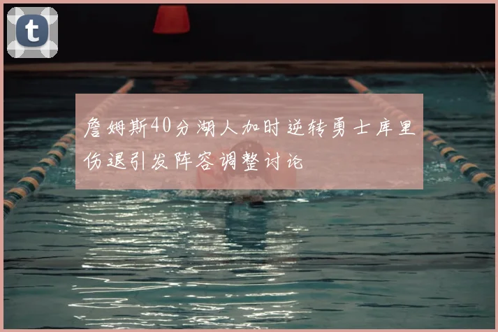 詹姆斯40分湖人加时逆转勇士库里伤退引发阵容调整讨论