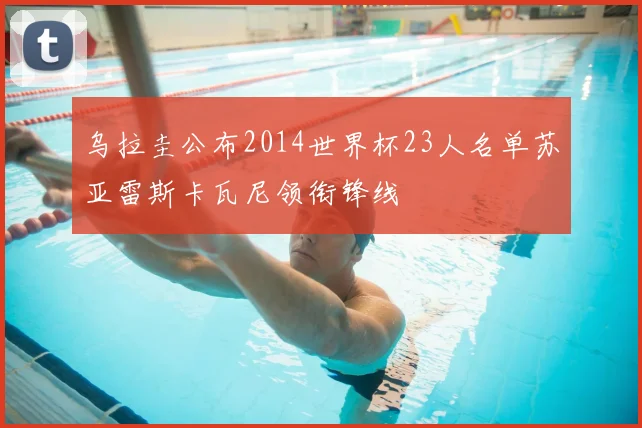 乌拉圭公布2014世界杯23人名单苏亚雷斯卡瓦尼领衔锋线