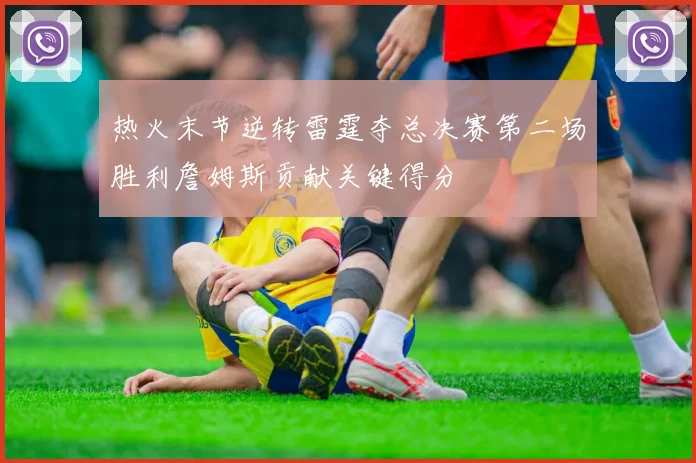 热火末节逆转雷霆夺总决赛第二场胜利詹姆斯贡献关键得分