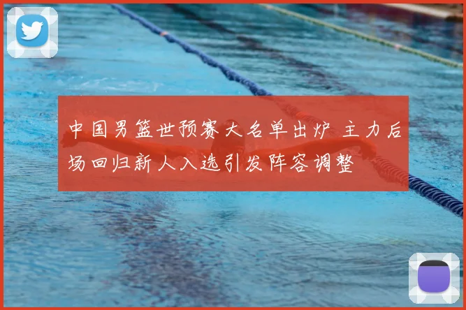 中国男篮世预赛大名单出炉 主力后场回归新人入选引发阵容调整