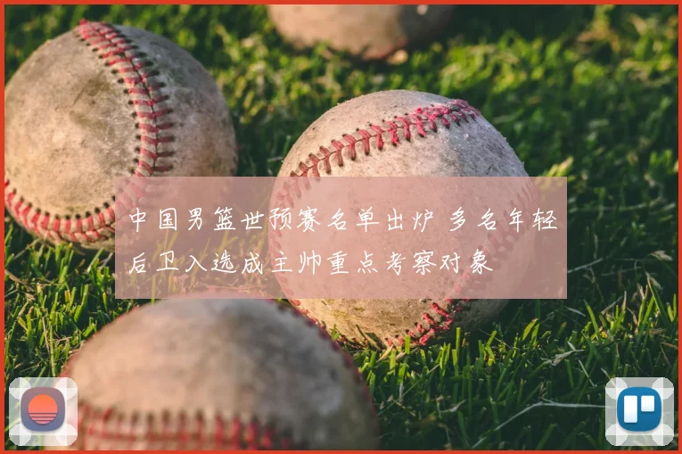 中国男篮世预赛名单出炉 多名年轻后卫入选成主帅重点考察对象