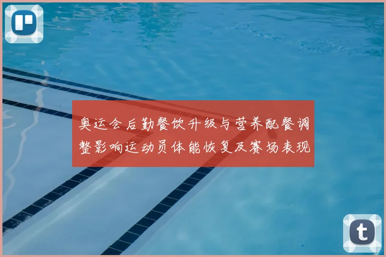 奥运会后勤餐饮升级与营养配餐调整影响运动员体能恢复及赛场表现