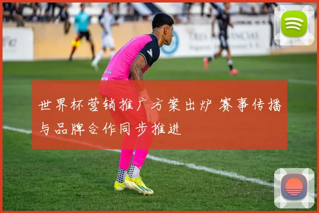 世界杯营销推广方案出炉 赛事传播与品牌合作同步推进