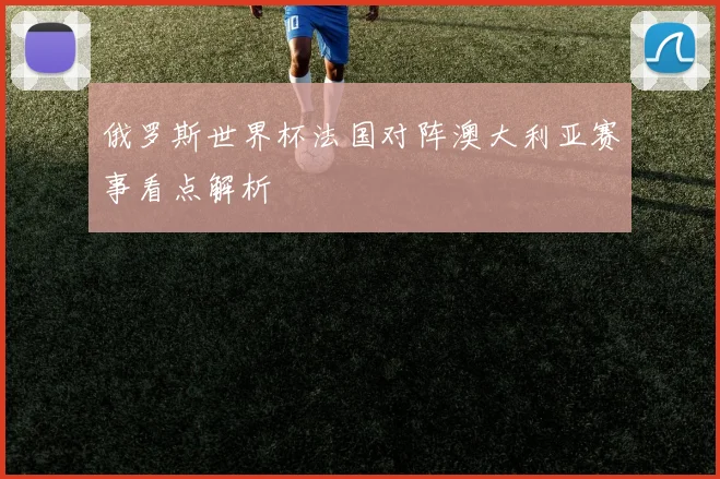 俄罗斯世界杯法国对阵澳大利亚赛事看点解析