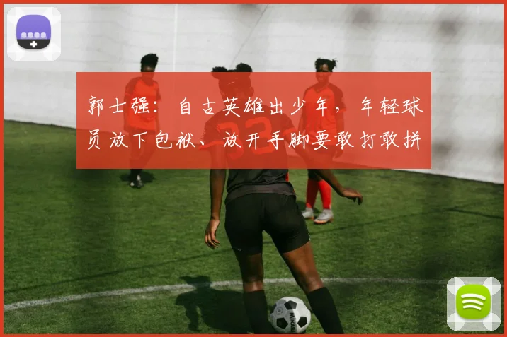 郭士强:自古英雄出少年,年轻球员放下包袱、放开手脚要敢打敢拼