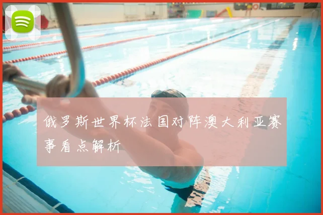俄罗斯世界杯法国对阵澳大利亚赛事看点解析