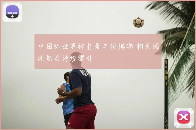 中国队世界杯首秀年份揭晓 相关阅读热度持续攀升