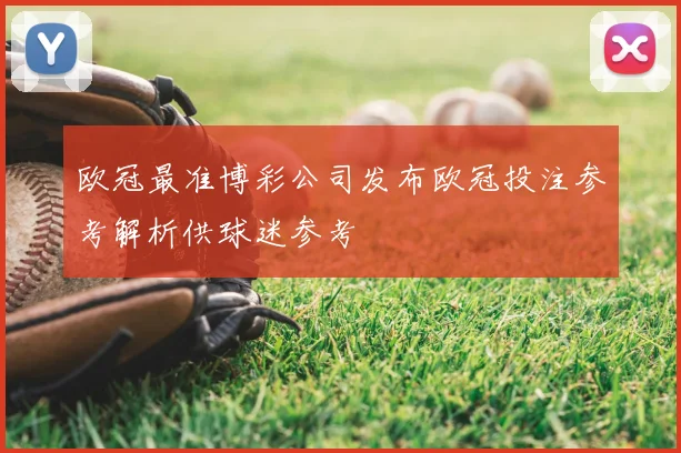 欧冠最准博彩公司发布欧冠投注参考解析供球迷参考