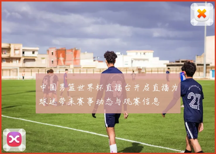 中国男篮世界杯直播台开启直播为球迷带来赛事动态与观赛信息