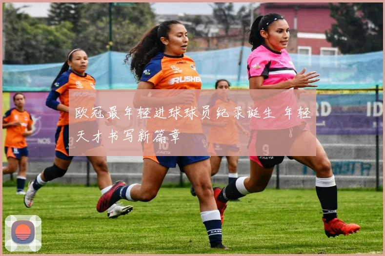 欧冠最年轻进球球员纪录诞生 年轻天才书写新篇章