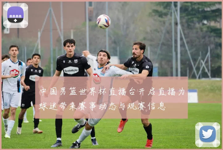 中国男篮世界杯直播台开启直播为球迷带来赛事动态与观赛信息