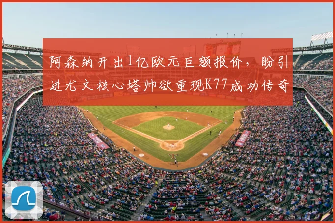 阿森纳开出1亿欧元巨额报价,盼引进尤文核心塔帅欲重现K77成功传奇_伊尔迪兹_欧冠_拜仁慕尼黑